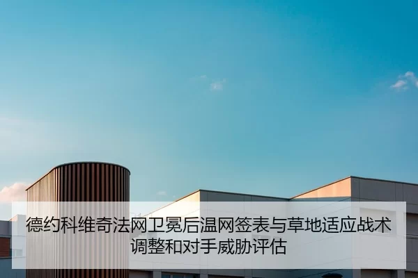 德约科维奇法网卫冕后温网签表与草地适应战术调整和对手威胁评估