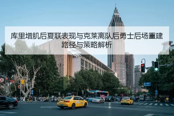 库里增肌后夏联表现与克莱离队后勇士后场重建路径与策略解析