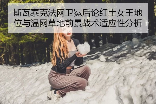 斯瓦泰克法网卫冕后论红土女王地位与温网草地前景战术适应性分析