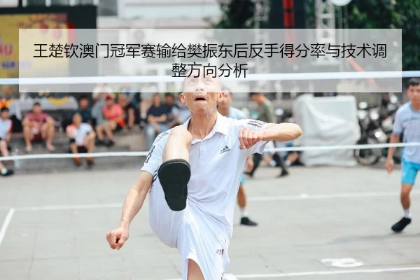 王楚钦澳门冠军赛输给樊振东后反手得分率与技术调整方向分析