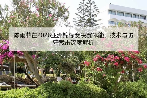 陈雨菲在2026亚洲锦标赛决赛体能、技术与防守截击深度解析