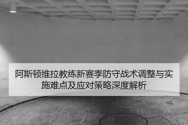a-si-dun-wei-la-jiao-lian-xin-sai-ji-fang-shou-zhan-shu-tiao-zheng-yu-shi-shi-nan-dian-ji-ying-dui-ce-lve-shen-du-jie-xi-2-710.jpg