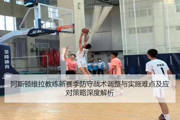 阿斯顿维拉教练新赛季防守战术调整与实施难点及应对策略深度解析