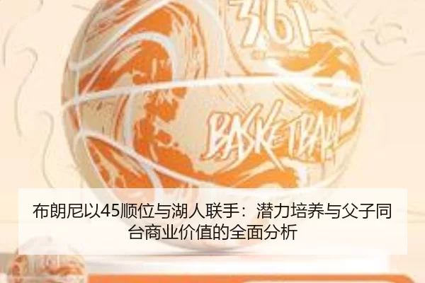 布朗尼以45顺位与湖人联手：潜力培养与父子同台商业价值的全面分析