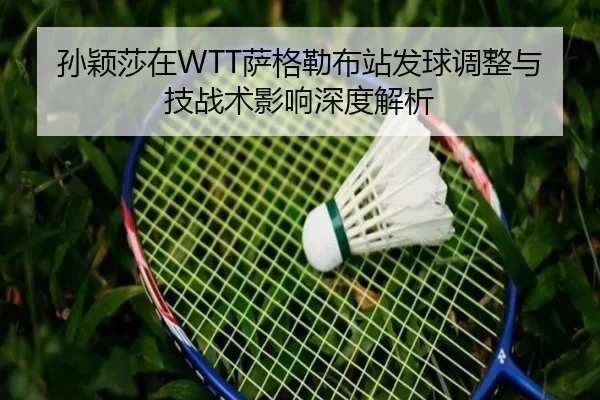 孙颖莎在WTT萨格勒布站发球调整与技战术影响深度解析