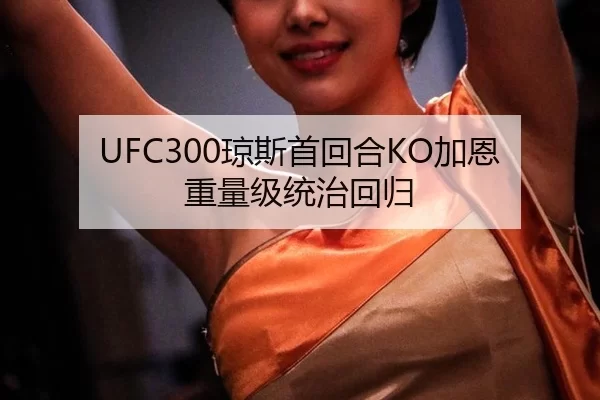 UFC300琼斯首回合KO加恩 重量级统治回归