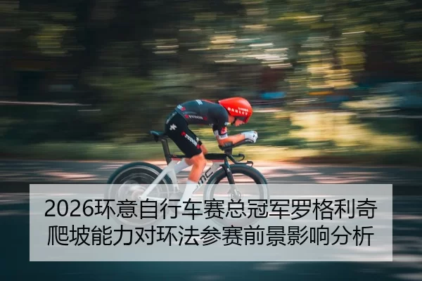 2026环意自行车赛总冠军罗格利奇爬坡能力对环法参赛前景影响分析