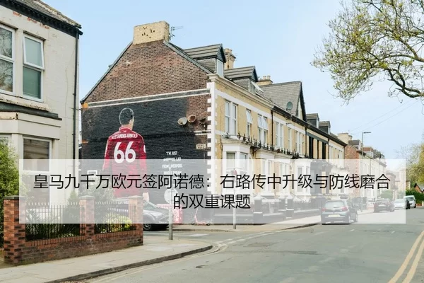皇马九千万欧元签阿诺德：右路传中升级与防线磨合的双重课题